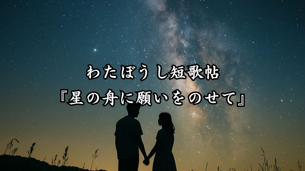 わたぼうし短歌帖『星の舟に願いをのせて』 - わたぼうしの詩小径 ―俳句と短歌帖―