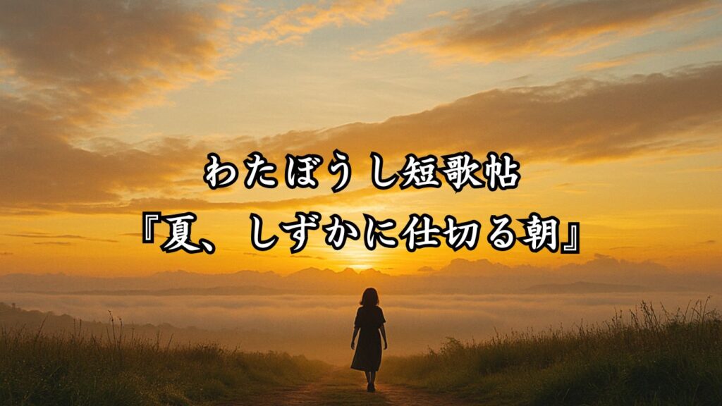 わたぼうし短歌帖『夏、しずかに仕切る朝』 - わたぼうしの詩小径 ―俳句と短歌帖―