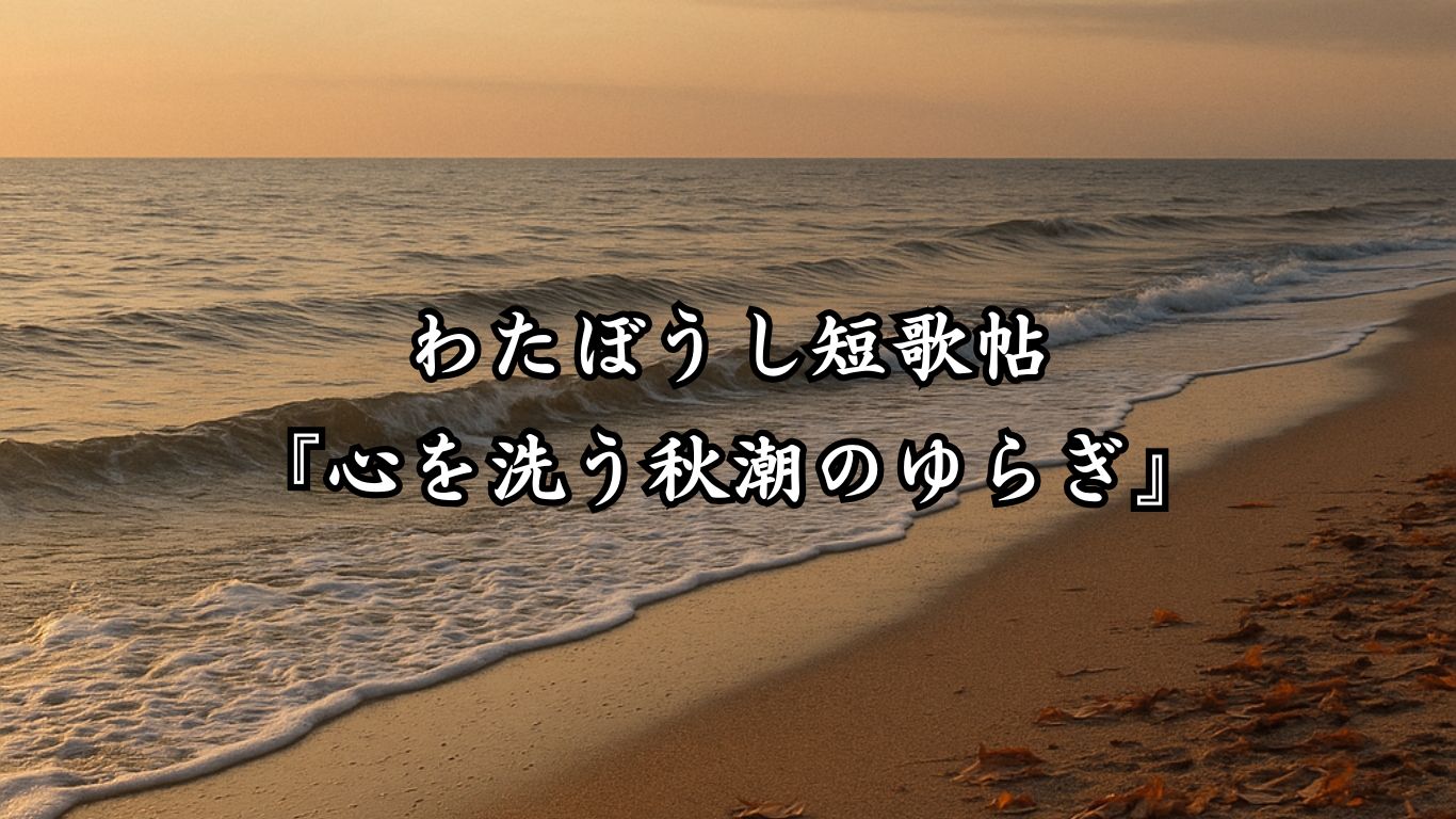 わたぼうし短歌帖『心を洗う秋潮のゆらぎ』 - わたぼうしの詩小径 ―俳句と短歌帖―