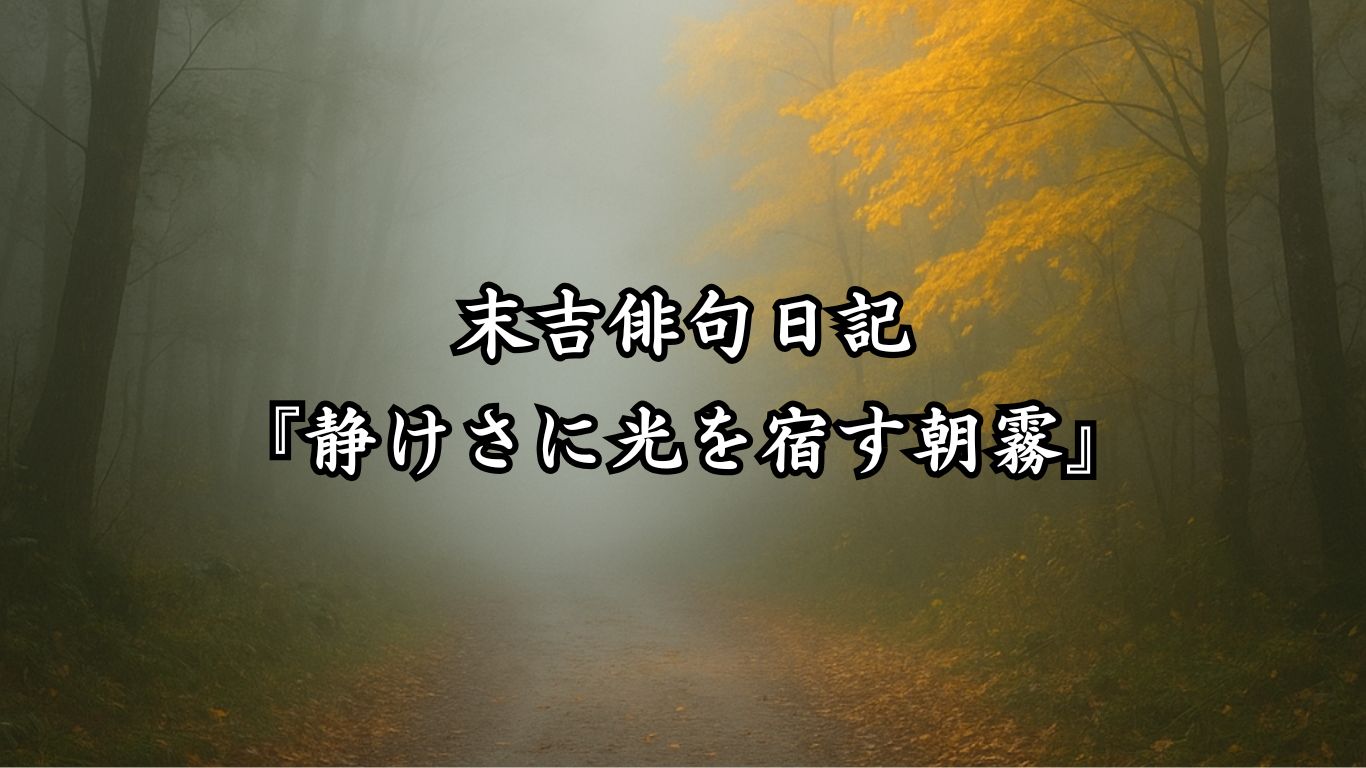 末吉俳句日記末吉俳句日記『静けさに光を宿す朝霧』タイトルイメージ