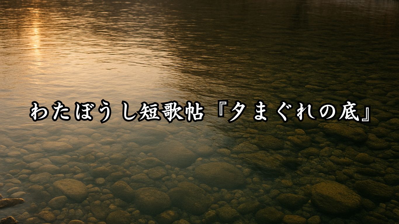 わたぼうし短歌帖『夕まぐれの底』 - わたぼうしの詩小径 ―俳句と短歌帖―